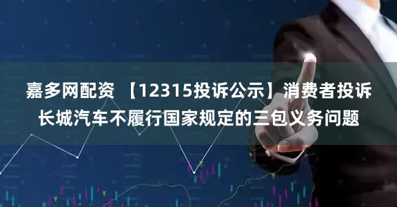 嘉多网配资 【12315投诉公示】消费者投诉长城汽车不履行国家规定的三包义务问题