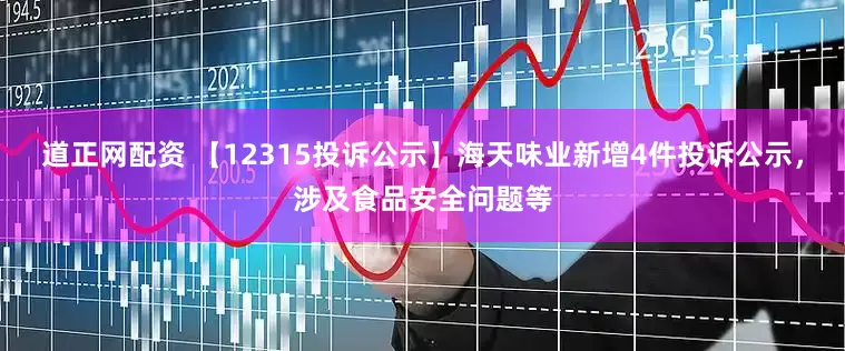 道正网配资 【12315投诉公示】海天味业新增4件投诉公示，涉及食品安全问题等