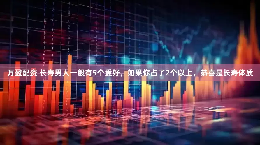 万盈配资 长寿男人一般有5个爱好，如果你占了2个以上，恭喜是长寿体质