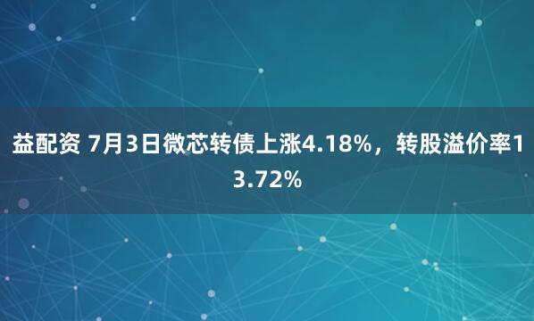 益配资 7月3日微芯转债上涨4.18%，转股溢价率13.72%