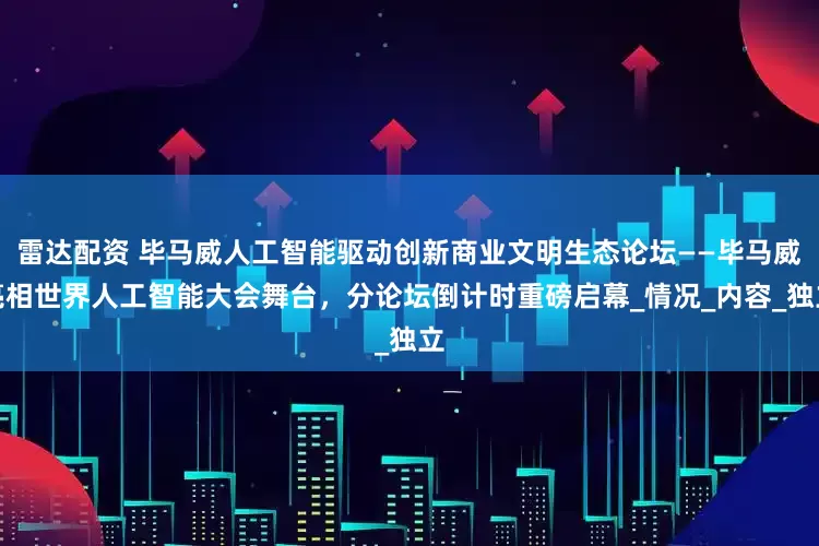 雷达配资 毕马威人工智能驱动创新商业文明生态论坛——毕马威亮相世界人工智能大会舞台，分论坛倒计时重磅启幕_情况_内容_独立