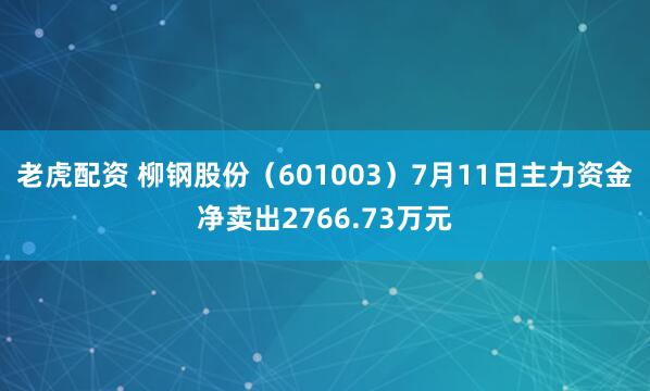 老虎配资 柳钢股份（601003）7月11日主力资金净卖出2766.73万元