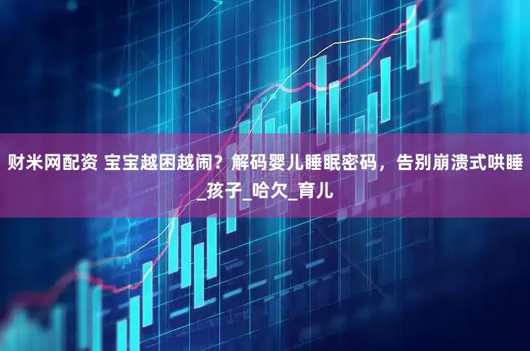 财米网配资 宝宝越困越闹？解码婴儿睡眠密码，告别崩溃式哄睡_孩子_哈欠_育儿