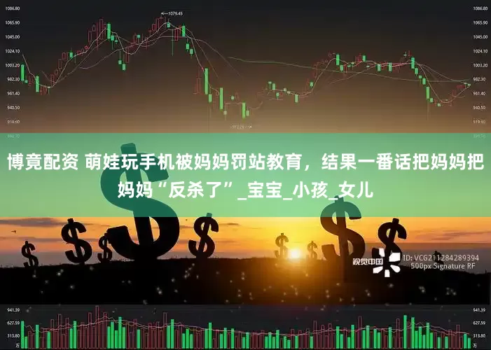 博竟配资 萌娃玩手机被妈妈罚站教育，结果一番话把妈妈把妈妈“反杀了”_宝宝_小孩_女儿