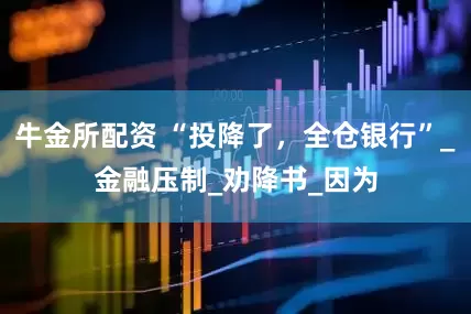 牛金所配资 “投降了，全仓银行”_金融压制_劝降书_因为