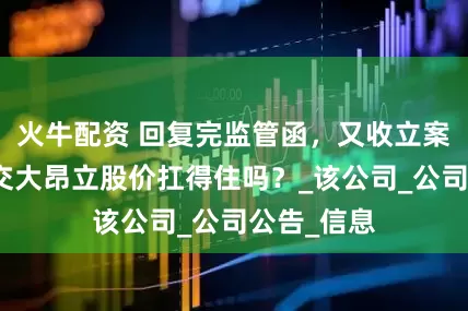 火牛配资 回复完监管函，又收立案告知书，交大昂立股价扛得住吗？_该公司_公司公告_信息