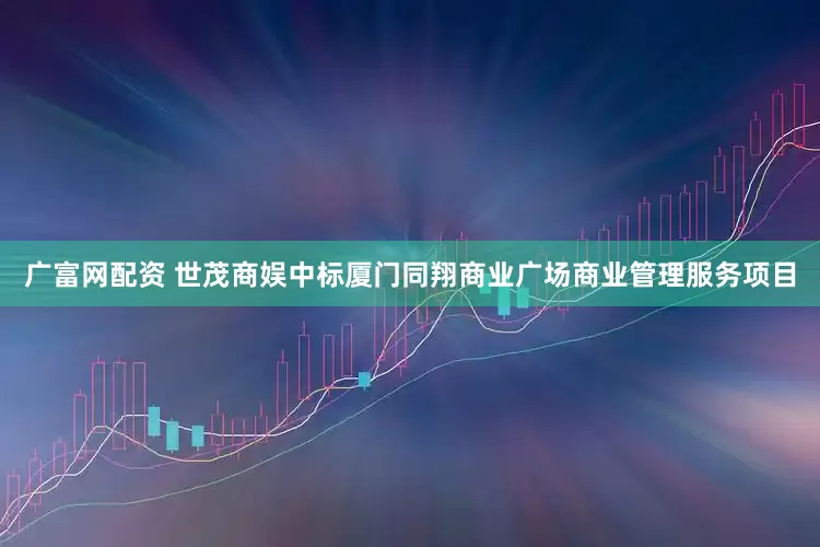 广富网配资 世茂商娱中标厦门同翔商业广场商业管理服务项目