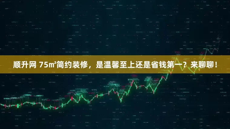 顺升网 75㎡简约装修，是温馨至上还是省钱第一？来聊聊！