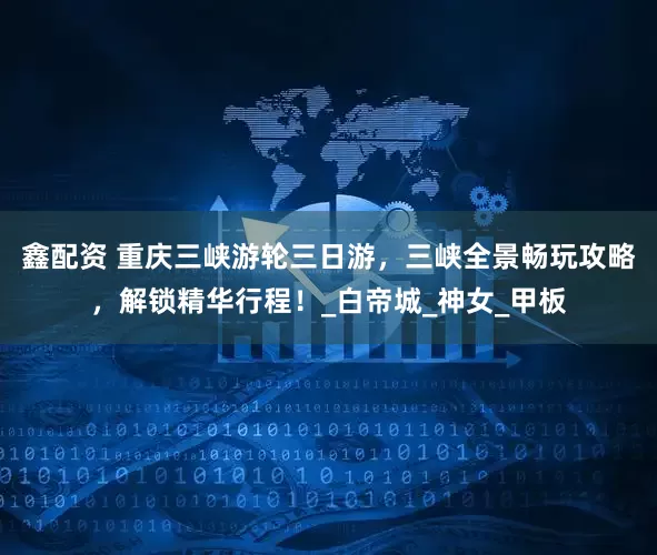 鑫配资 重庆三峡游轮三日游，三峡全景畅玩攻略，解锁精华行程！_白帝城_神女_甲板