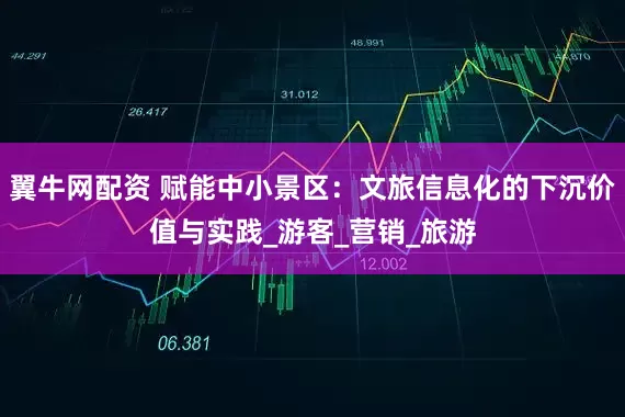 翼牛网配资 赋能中小景区：文旅信息化的下沉价值与实践_游客_营销_旅游