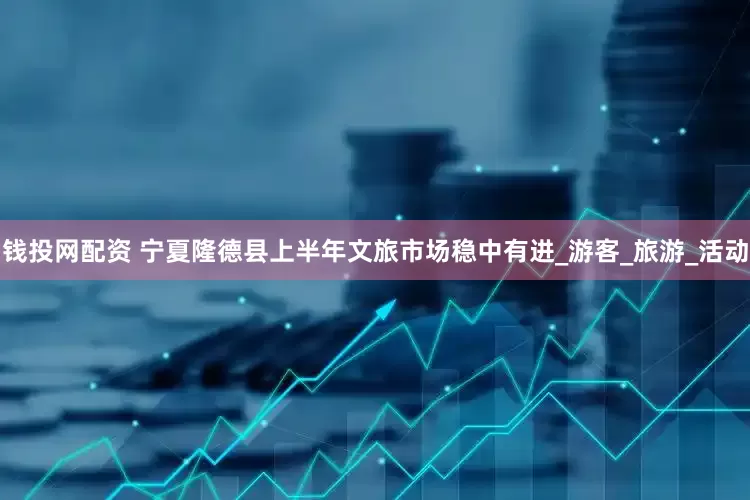钱投网配资 宁夏隆德县上半年文旅市场稳中有进_游客_旅游_活动