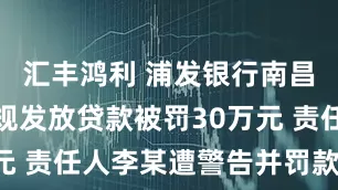 汇丰鸿利 浦发银行南昌分行因违规发放贷款被罚30万元 责任人李某遭警告并罚款6万元