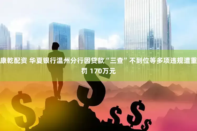 康乾配资 华夏银行温州分行因贷款“三查”不到位等多项违规遭重罚 170万元