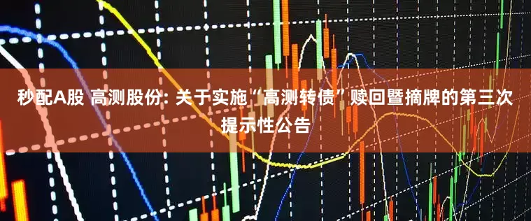 秒配A股 高测股份: 关于实施“高测转债”赎回暨摘牌的第三次提示性公告