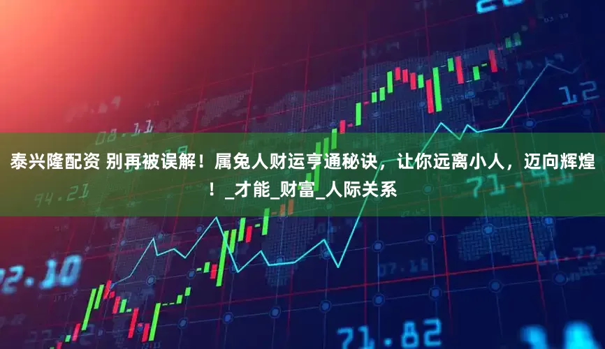 泰兴隆配资 别再被误解！属兔人财运亨通秘诀，让你远离小人，迈向辉煌！_才能_财富_人际关系