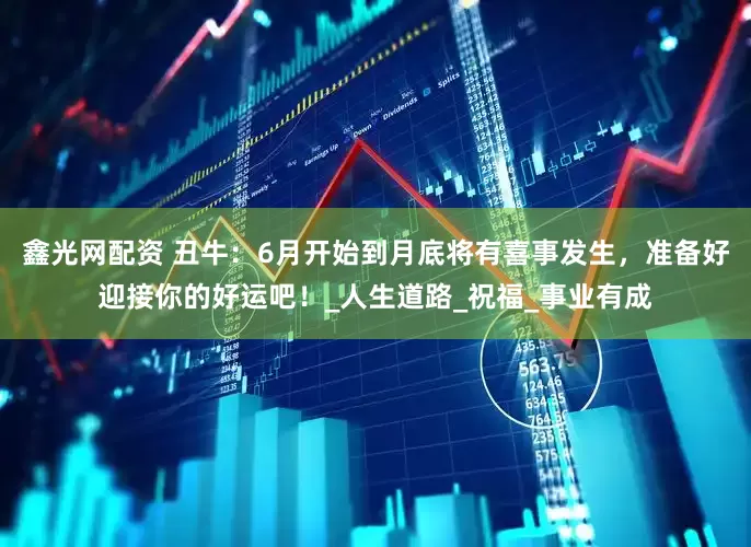 鑫光网配资 丑牛：6月开始到月底将有喜事发生，准备好迎接你的好运吧！_人生道路_祝福_事业有成