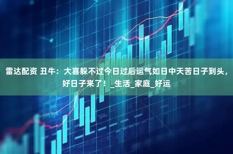 雷达配资 丑牛：大喜躲不过今日过后运气如日中天苦日子到头，好日子来了！_生活_家庭_好运