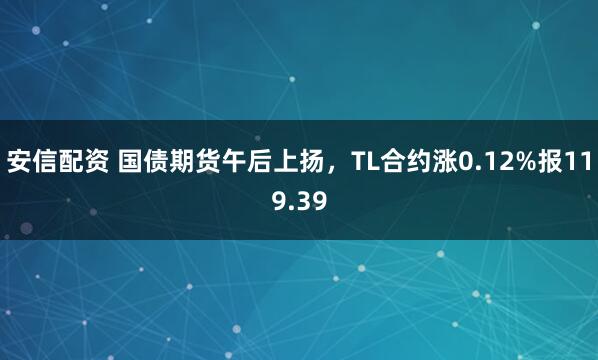 安信配资 国债期货午后上扬，TL合约涨0.12%报119.39