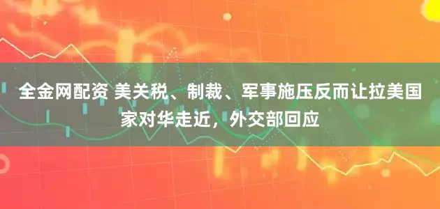 全金网配资 美关税、制裁、军事施压反而让拉美国家对华走近，外交部回应