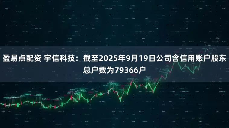 盈易点配资 宇信科技：截至2025年9月19日公司含信用账户股东总户数为79366户