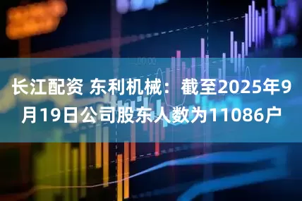 长江配资 东利机械：截至2025年9月19日公司股东人数为11086户