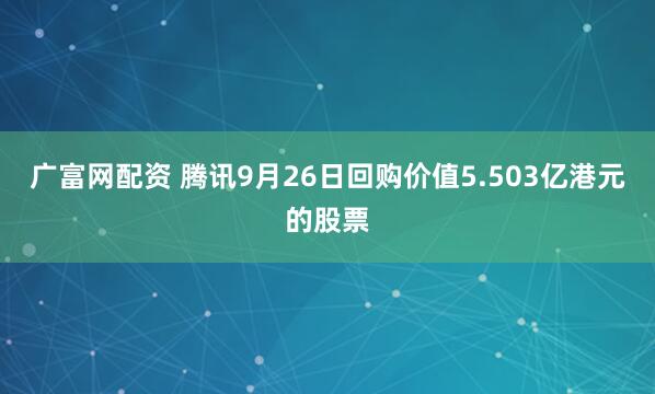 广富网配资 腾讯9月26日回购价值5.503亿港元的股票