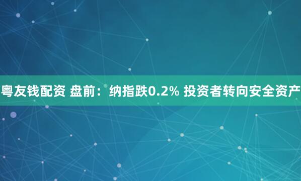粤友钱配资 盘前：纳指跌0.2% 投资者转向安全资产