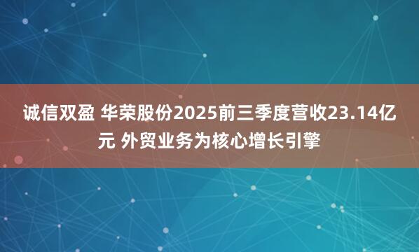 诚信双盈 华荣股份2025前三季度营收23.14亿元 外贸业务为核心增长引擎