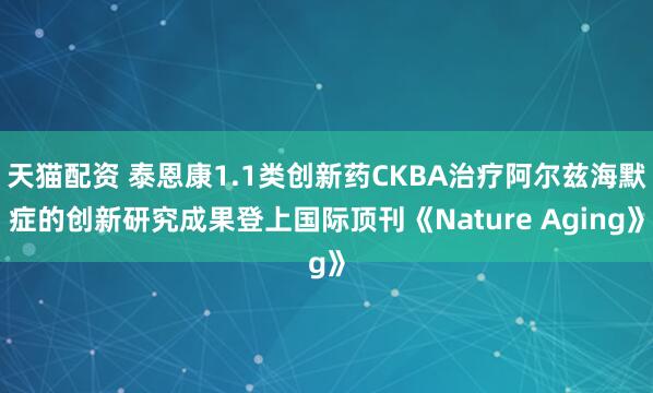 天猫配资 泰恩康1.1类创新药CKBA治疗阿尔兹海默症的创新研究成果登上国际顶刊《Nature Aging》