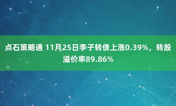 点石策略通 11月25日李子转债上涨0.39%，转股溢价率89.86%