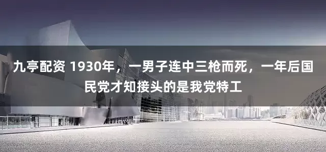 九亭配资 1930年，一男子连中三枪而死，一年后国民党才知接头的是我党特工