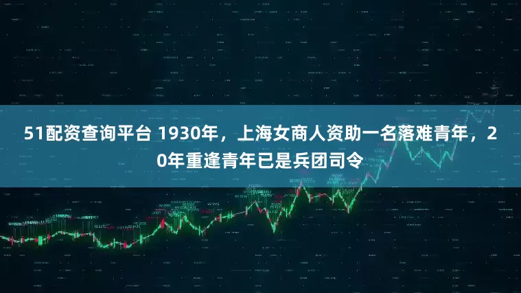 51配资查询平台 1930年，上海女商人资助一名落难青年，20年重逢青年已是兵团司令