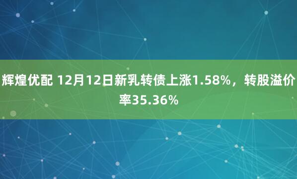 辉煌优配 12月12日新乳转债上涨1.58%，转股溢价率35.36%