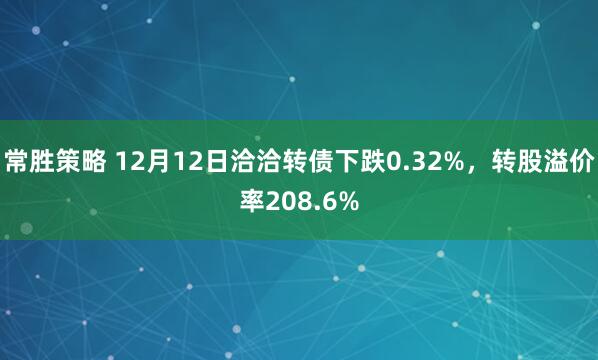 常胜策略 12月12日洽洽转债下跌0.32%，转股溢价率208.6%