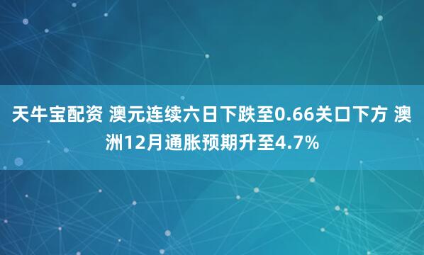 天牛宝配资 澳元连续六日下跌至0.66关口下方 澳洲12月通胀预期升至4.7%