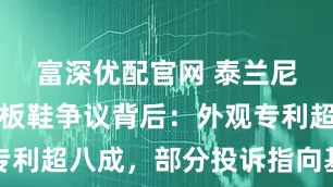 富深优配官网 泰兰尼斯高端碳板鞋争议背后：外观专利超八成，部分投诉指向基础工艺
