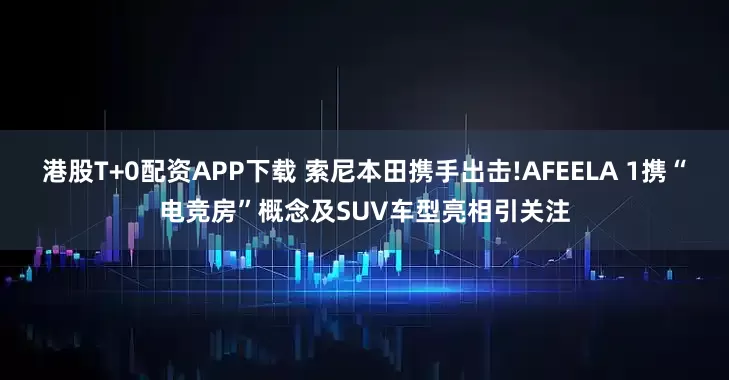 港股T+0配资APP下载 索尼本田携手出击!AFEELA 1携“电竞房”概念及SUV车型亮相引关注