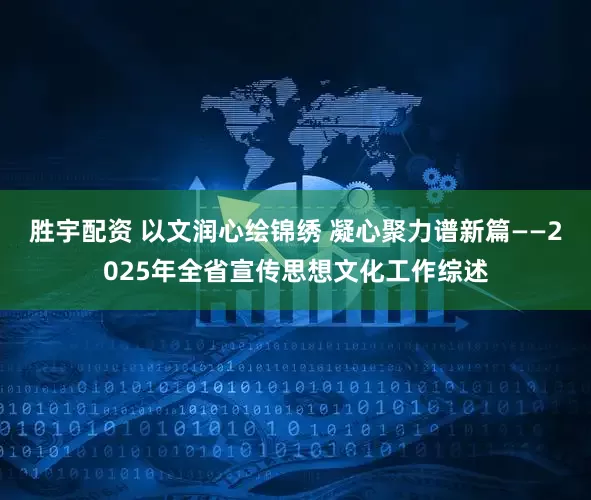 胜宇配资 以文润心绘锦绣 凝心聚力谱新篇——2025年全省宣传思想文化工作综述