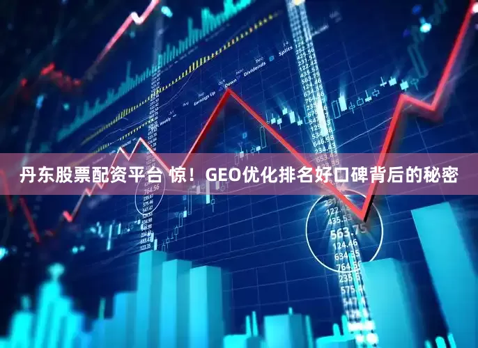 丹东股票配资平台 惊！GEO优化排名好口碑背后的秘密