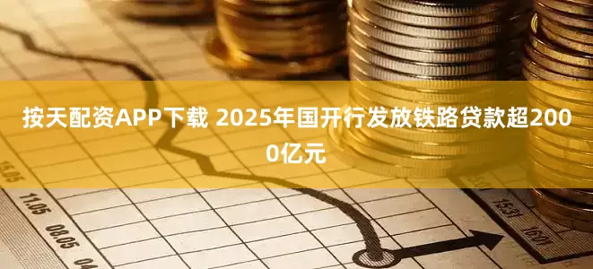 按天配资APP下载 2025年国开行发放铁路贷款超2000亿元