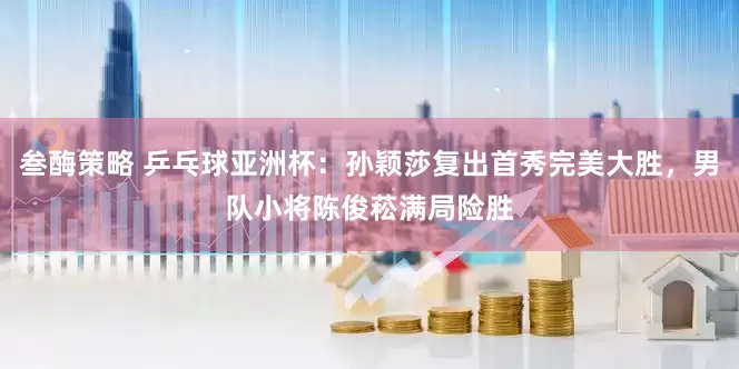 叁酶策略 乒乓球亚洲杯：孙颖莎复出首秀完美大胜，男队小将陈俊菘满局险胜