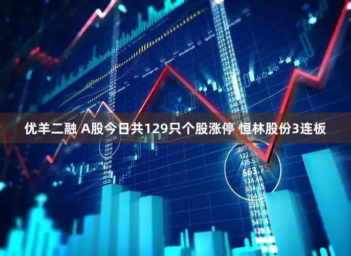 优羊二融 A股今日共129只个股涨停 恒林股份3连板